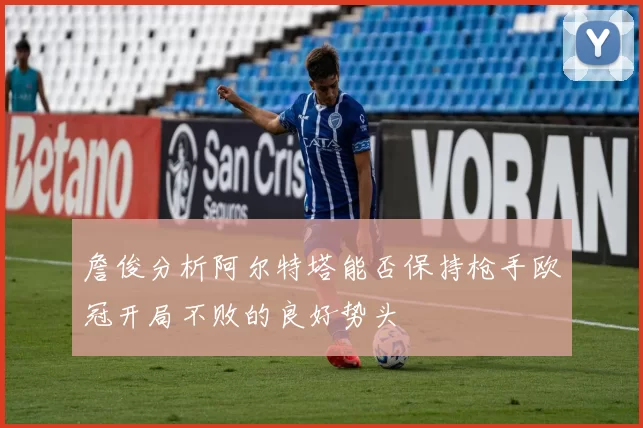 詹俊分析阿尔特塔能否保持枪手欧冠开局不败的良好势头