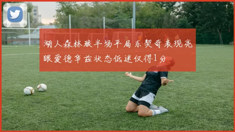 湖人森林狼半场平局东契奇表现亮眼爱德华兹状态低迷仅得1分