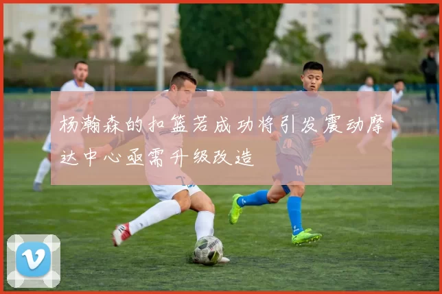杨瀚森的扣篮若成功将引发震动摩达中心亟需升级改造
