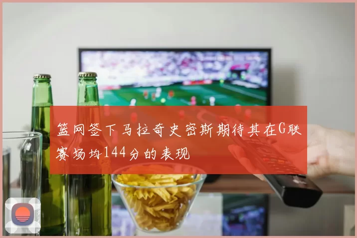 篮网签下马拉奇史密斯期待其在G联赛场均144分的表现