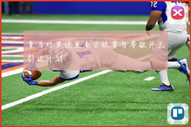 皇马对罗德里表示欣赏与尊敬并无引进计划