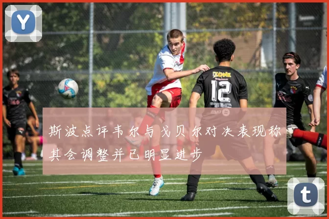 斯波点评韦尔与戈贝尔对决表现称其会调整并已明显进步