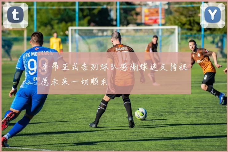 李昂正式告别球队感谢球迷支持祝愿未来一切顺利