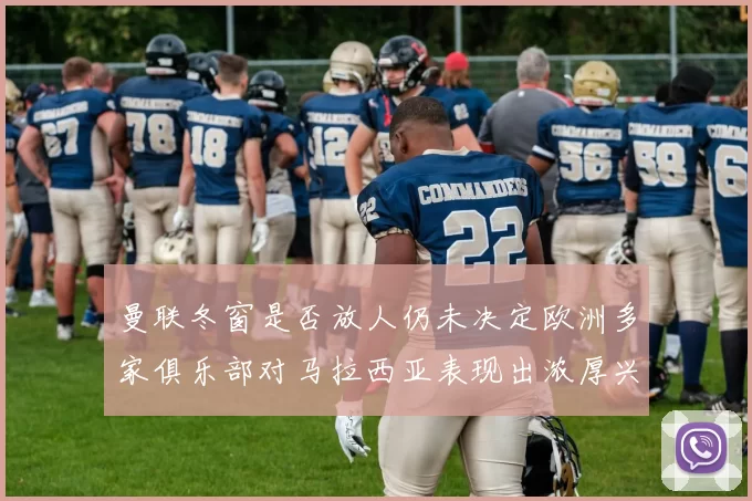 曼联冬窗是否放人仍未决定欧洲多家俱乐部对马拉西亚表现出浓厚兴趣