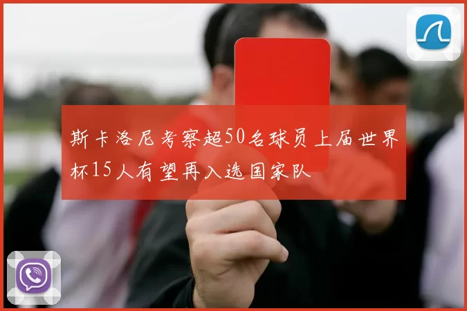 斯卡洛尼考察超50名球员上届世界杯15人有望再入选国家队