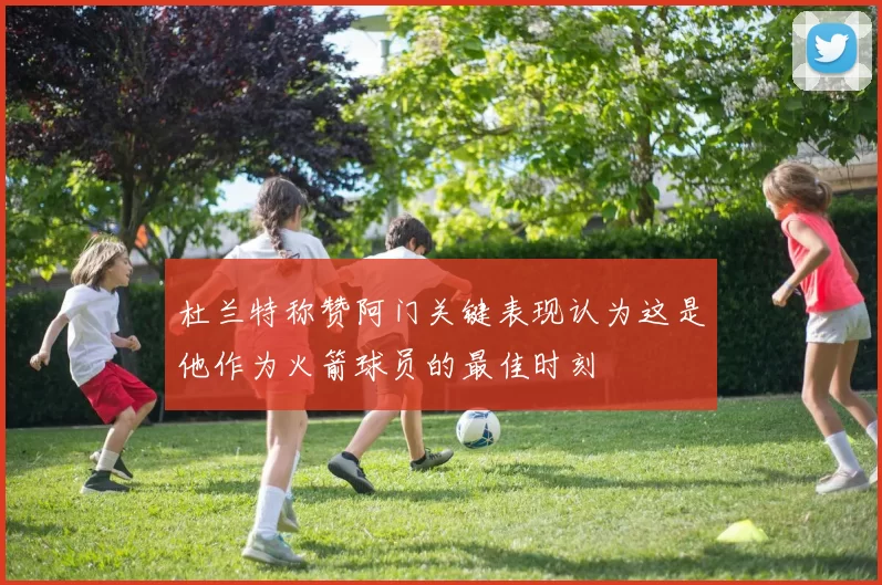 杜兰特称赞阿门关键表现认为这是他作为火箭球员的最佳时刻