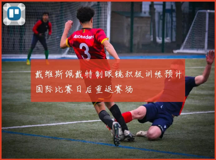 戴维斯佩戴特制眼镜积极训练预计国际比赛日后重返赛场