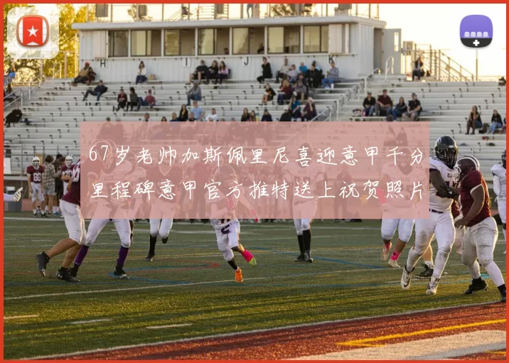 67岁老帅加斯佩里尼喜迎意甲千分里程碑意甲官方推特送上祝贺照片