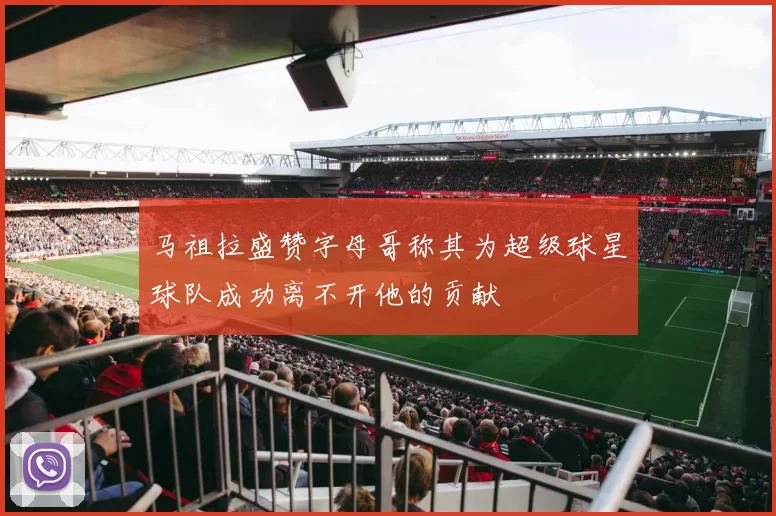 马祖拉盛赞字母哥称其为超级球星球队成功离不开他的贡献