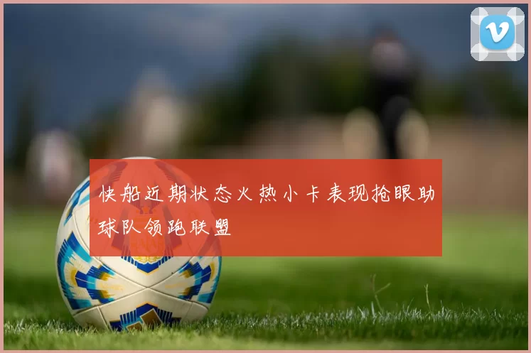 快船近期状态火热小卡表现抢眼助球队领跑联盟