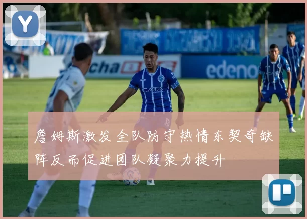 詹姆斯激发全队防守热情东契奇缺阵反而促进团队凝聚力提升