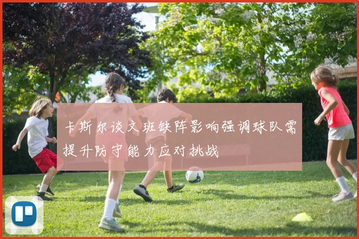 卡斯尔谈文班缺阵影响强调球队需提升防守能力应对挑战