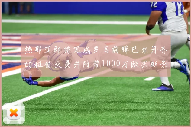 热那亚即将完成罗马前锋巴尔丹齐的租借交易并附带1000万欧买断条款