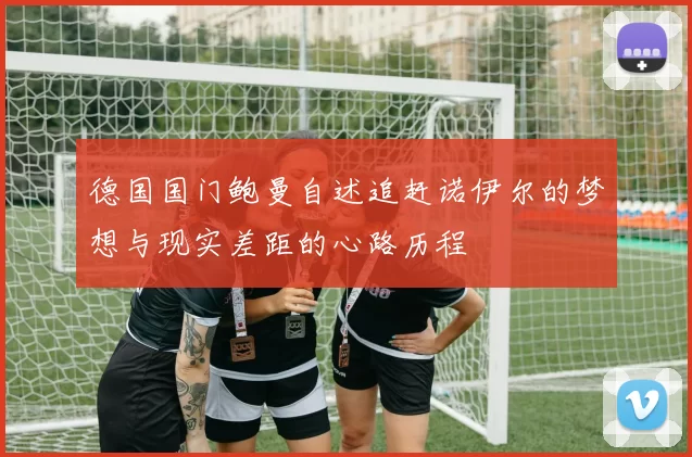 德国国门鲍曼自述追赶诺伊尔的梦想与现实差距的心路历程