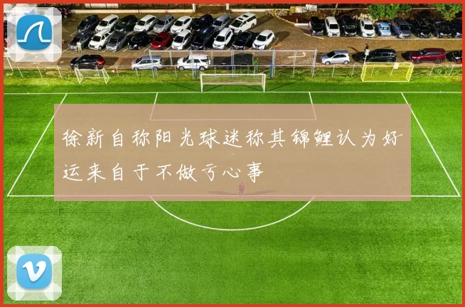 徐新自称阳光球迷称其锦鲤认为好运来自于不做亏心事
