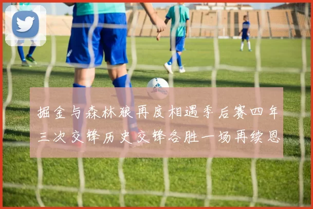 掘金与森林狼再度相遇季后赛四年三次交锋历史交锋各胜一场再续恩怨