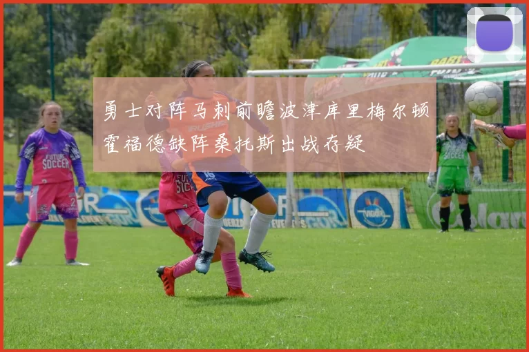 勇士对阵马刺前瞻波津库里梅尔顿霍福德缺阵桑托斯出战存疑