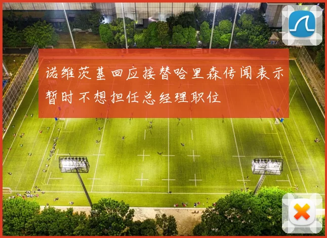 诺维茨基回应接替哈里森传闻表示暂时不想担任总经理职位