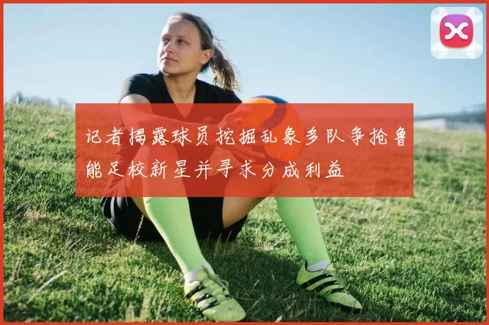 记者揭露球员挖掘乱象多队争抢鲁能足校新星并寻求分成利益