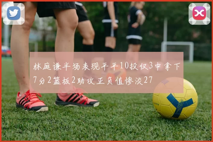 林庭谦半场表现平平10投仅3中拿下7分2篮板2助攻正负值惨淡27
