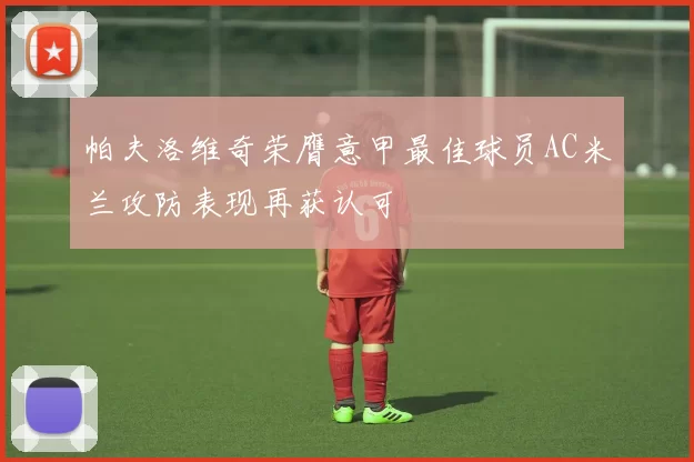 帕夫洛维奇荣膺意甲最佳球员AC米兰攻防表现再获认可